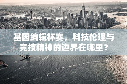 基因编辑杯赛，科技伦理与竞技精神的边界在哪里？