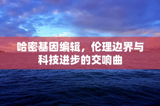 哈密基因编辑，伦理边界与科技进步的交响曲