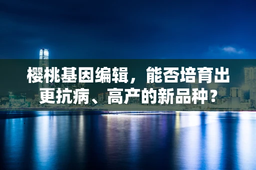 樱桃基因编辑，能否培育出更抗病、高产的新品种？