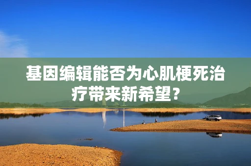 基因编辑能否为心肌梗死治疗带来新希望？