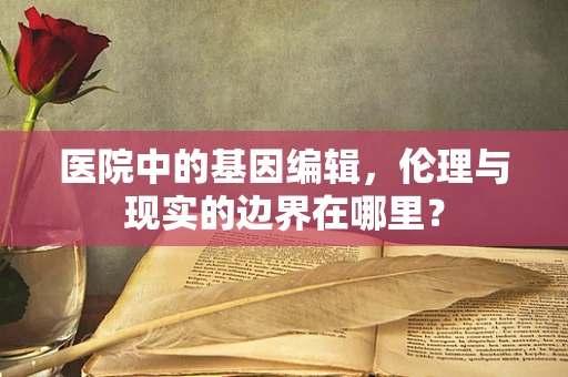 医院中的基因编辑，伦理与现实的边界在哪里？