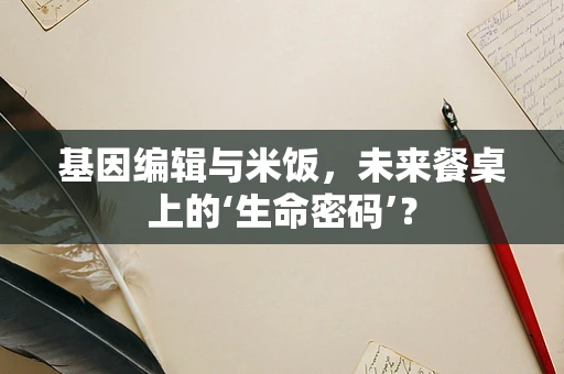 基因编辑与米饭，未来餐桌上的‘生命密码’？