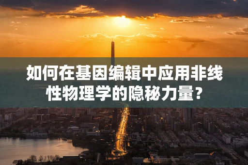 如何在基因编辑中应用非线性物理学的隐秘力量？