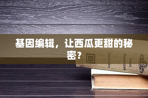 基因编辑，让西瓜更甜的秘密？