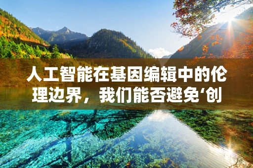 人工智能在基因编辑中的伦理边界，我们能否避免‘创造’未知的生物？