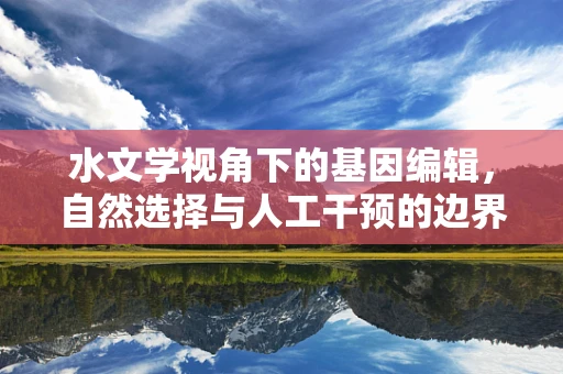 水文学视角下的基因编辑，自然选择与人工干预的边界何在？