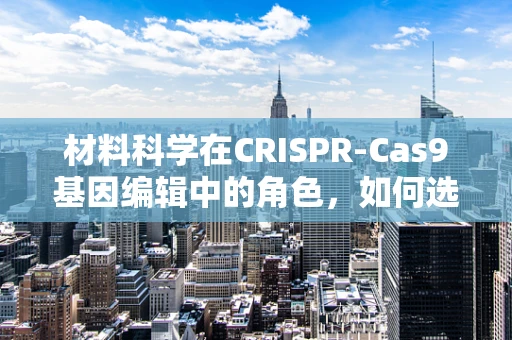 材料科学在CRISPR-Cas9基因编辑中的角色，如何选择并优化载体材料？