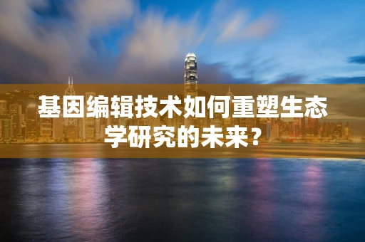 基因编辑技术如何重塑生态学研究的未来？