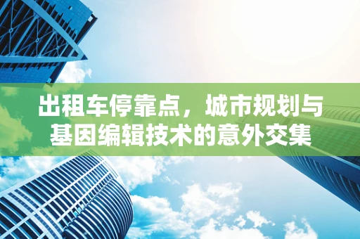 出租车停靠点，城市规划与基因编辑技术的意外交集