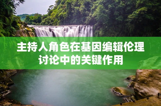 主持人角色在基因编辑伦理讨论中的关键作用