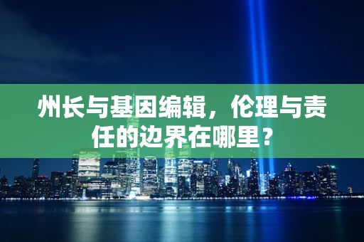州长与基因编辑，伦理与责任的边界在哪里？