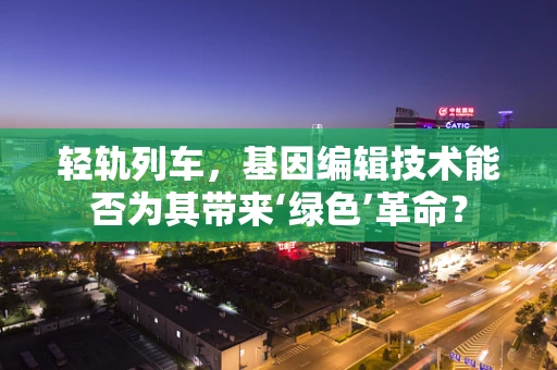 轻轨列车，基因编辑技术能否为其带来‘绿色’革命？