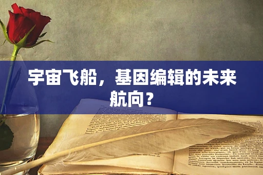 宇宙飞船，基因编辑的未来航向？