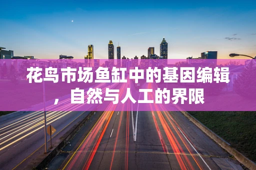 花鸟市场鱼缸中的基因编辑，自然与人工的界限
