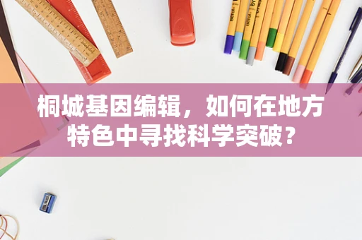 桐城基因编辑，如何在地方特色中寻找科学突破？
