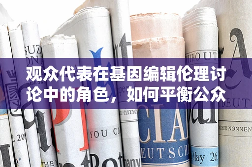 观众代表在基因编辑伦理讨论中的角色，如何平衡公众声音与科学严谨？