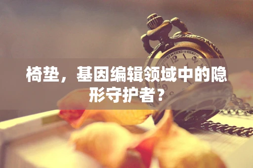 椅垫，基因编辑领域中的隐形守护者？