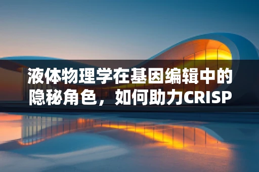 液体物理学在基因编辑中的隐秘角色，如何助力CRISPR-Cas9精准出击？