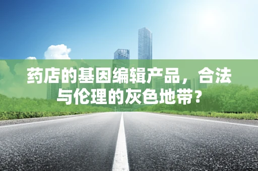 药店的基因编辑产品，合法与伦理的灰色地带？