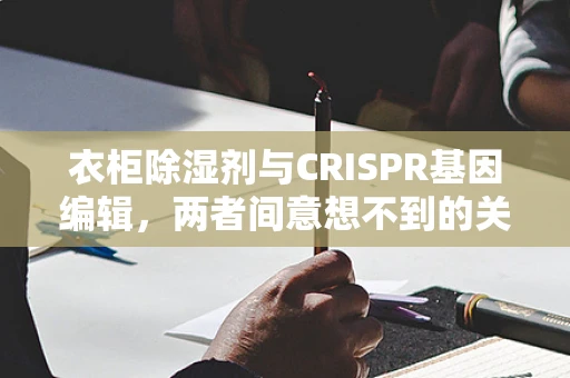 衣柜除湿剂与CRISPR基因编辑，两者间意想不到的关联？