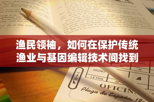 渔民领袖，如何在保护传统渔业与基因编辑技术间找到平衡？