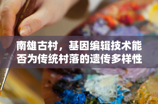南雄古村，基因编辑技术能否为传统村落的遗传多样性保护提供新思路？