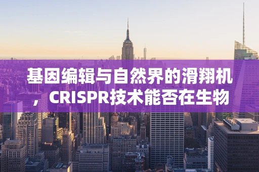 基因编辑与自然界的滑翔机，CRISPR技术能否在生物进化中飞翔？