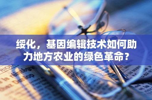 绥化，基因编辑技术如何助力地方农业的绿色革命？