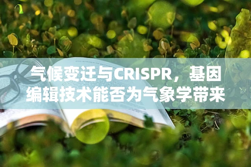 气候变迁与CRISPR，基因编辑技术能否为气象学带来新解药？