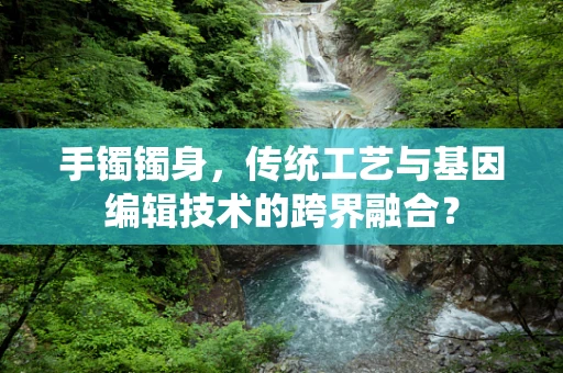 手镯镯身，传统工艺与基因编辑技术的跨界融合？