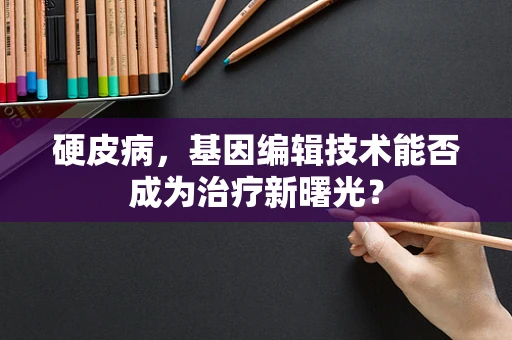 硬皮病，基因编辑技术能否成为治疗新曙光？