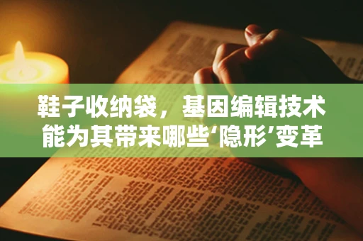 鞋子收纳袋，基因编辑技术能为其带来哪些‘隐形’变革？