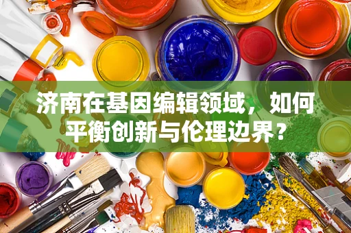 济南在基因编辑领域，如何平衡创新与伦理边界？