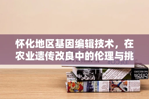 怀化地区基因编辑技术，在农业遗传改良中的伦理与挑战
