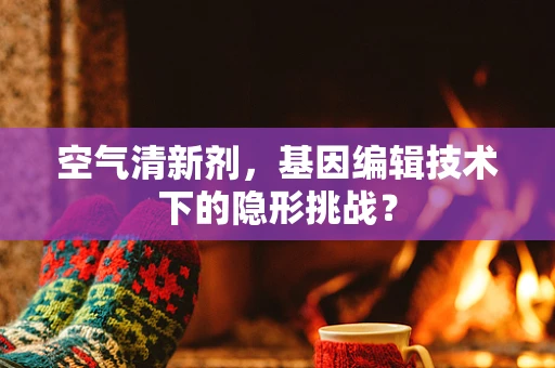 空气清新剂，基因编辑技术下的隐形挑战？