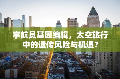 宇航员基因编辑，太空旅行中的遗传风险与机遇？