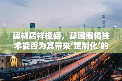 建材店样板间，基因编辑技术能否为其带来‘定制化’的未来？