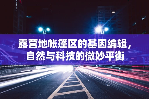 露营地帐篷区的基因编辑，自然与科技的微妙平衡