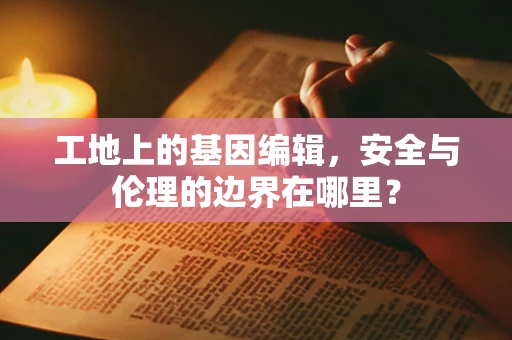 工地上的基因编辑，安全与伦理的边界在哪里？