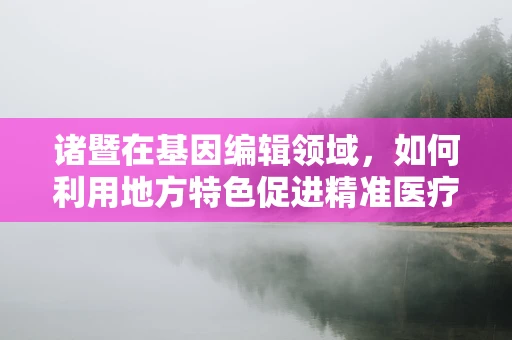 诸暨在基因编辑领域，如何利用地方特色促进精准医疗的未来？