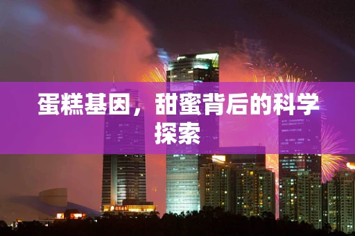 蛋糕基因，甜蜜背后的科学探索