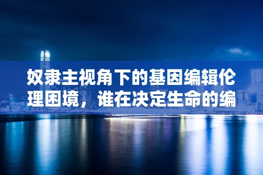 奴隶主视角下的基因编辑伦理困境，谁在决定生命的编辑器？