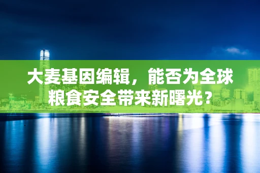 大麦基因编辑，能否为全球粮食安全带来新曙光？