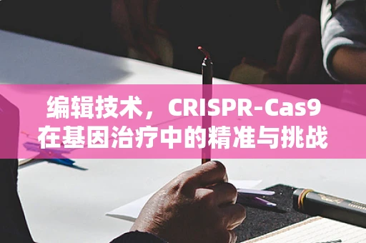 编辑技术，CRISPR-Cas9在基因治疗中的精准与挑战