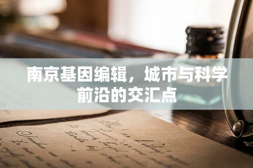 南京基因编辑，城市与科学前沿的交汇点