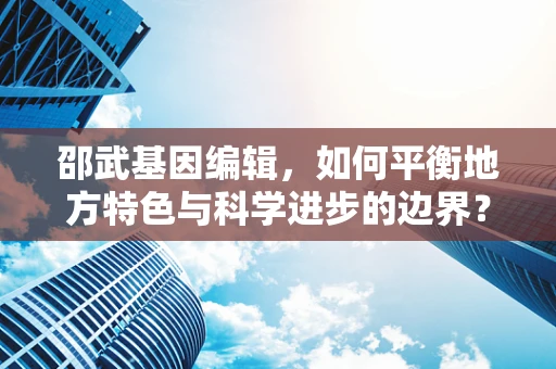 邵武基因编辑，如何平衡地方特色与科学进步的边界？
