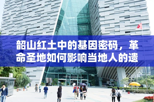 韶山红土中的基因密码，革命圣地如何影响当地人的遗传特征？