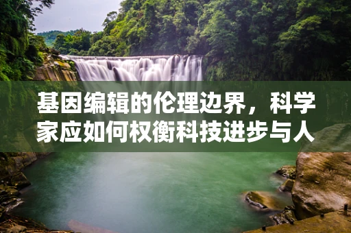 基因编辑的伦理边界，科学家应如何权衡科技进步与人类伦理？
