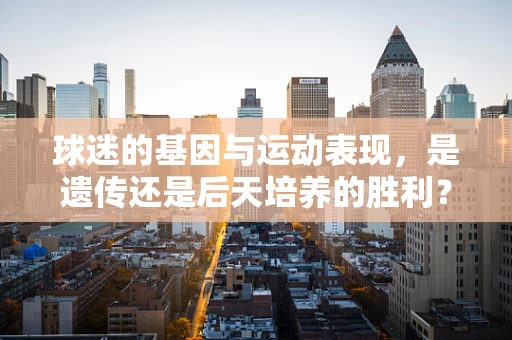 球迷的基因与运动表现，是遗传还是后天培养的胜利？