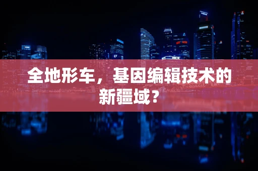 全地形车，基因编辑技术的新疆域？